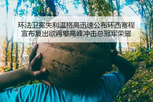 环法卫冕失利温格高迅速公布环西赛程 宣布复出欲再攀高峰冲击总冠军荣耀